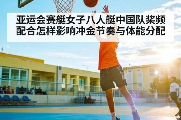 亚运会赛艇女子八人艇中国队桨频配合怎样影响冲金节奏与体能分配
